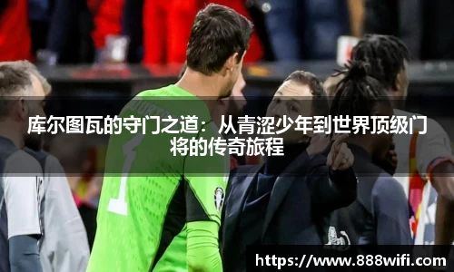 库尔图瓦的守门之道：从青涩少年到世界顶级门将的传奇旅程