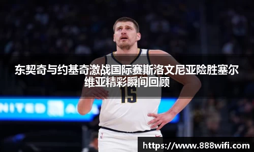 东契奇与约基奇激战国际赛斯洛文尼亚险胜塞尔维亚精彩瞬间回顾