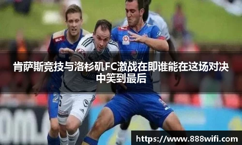 肯萨斯竞技与洛杉矶FC激战在即谁能在这场对决中笑到最后